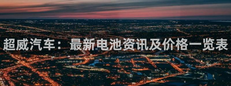 优发国际官网下载苹果版：超威汽车：最新电池资讯及价格一览表