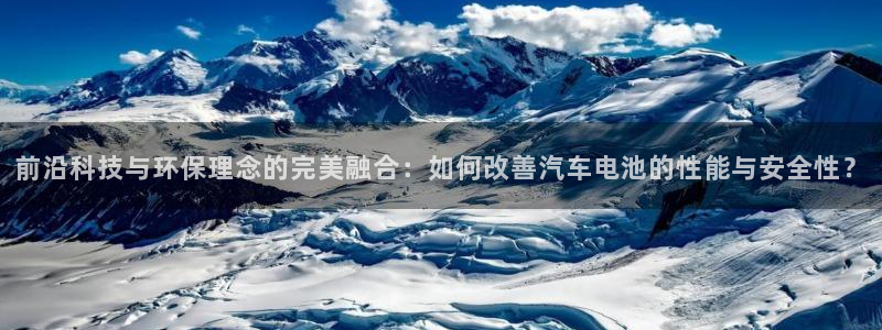 优发国际手机安装登录失败：前沿科技与环保理念的完美融合：如何改善汽车电池的性能与安全性？