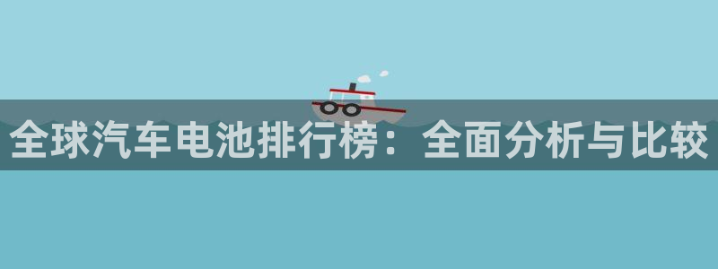 优发国际手机客户端app：全球汽车电池排行榜：全面分析与比较