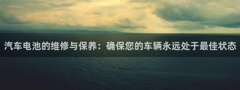 优发国际app登录：汽车电池的维修与保养：确保您的车辆永远处于最佳状态