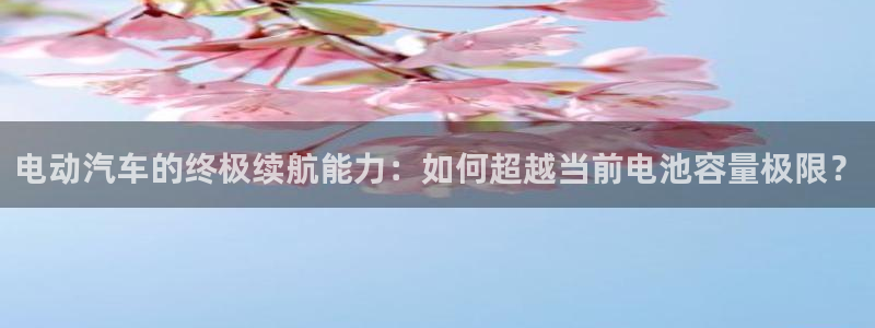 优发国际平台app下载：电动汽车的终极续航能力：如何超越当前电池容量极限？